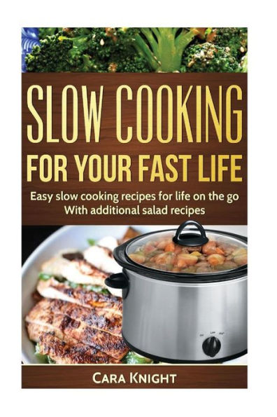 Slow Cooking For Your Fast Life: Easy Slow Cooking Recipes For Life On The Go. With Additional Salad Recipes.