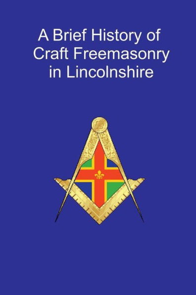 A Brief History Of Craft Freemasonry In Lincolnshire: A Brief History Of Craft Freemasonry In Lincolnshire