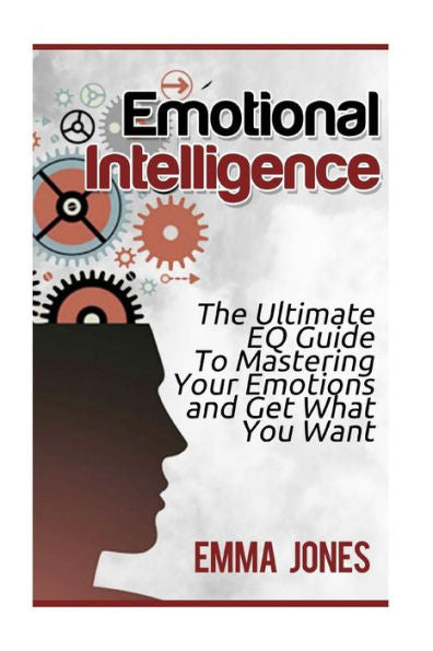 Emotional Intelligence: The Ultimate Eq Guide To Mastering Your Emotions And Get What You Want (Emotional Intelligence, Life Mastery, Self Awareness)