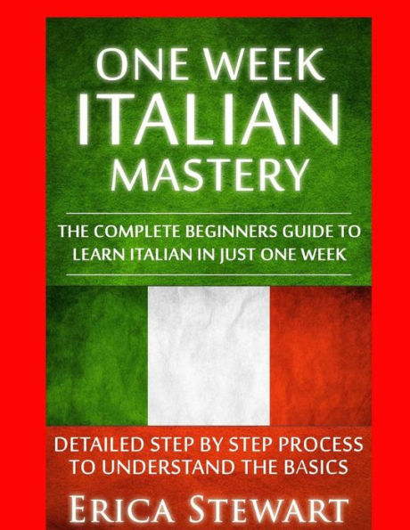 Italian: One Week Italian Mastery:: The Complete Beginner’S Guide To Learning Italian In Just 1 Week! Detailed Step By Step Process To Understand The Basics.Vocabulary Word List Italy Phrasebook)