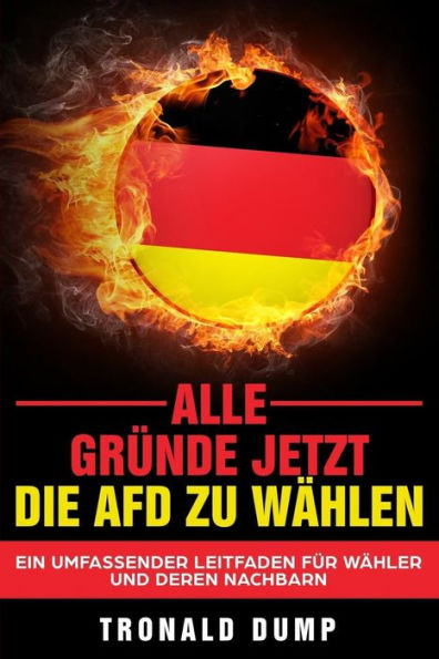 Alle Grunde, Jetzt Die Afd Zu WAhlen: Ein Umfassender Leitfaden Fur WAhler Und Deren Nachbarn (German Edition)
