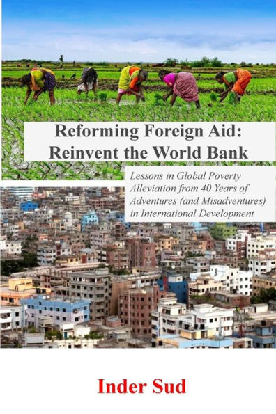 Reforming Foreign Aid: Reinvent The World Bank: Lessons In Global Poverty Alleviation From 40 Years Of Adventures (And Misadventures) In International Development