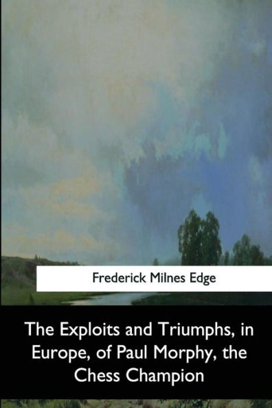 The Exploits And Triumphs, In Europe, Of Paul Morphy, The Chess Champion