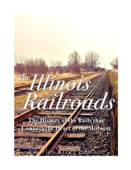 The Illinois Railroads: The History Of The Rails That Connect The Heart Of The Midwest - 9781544875392