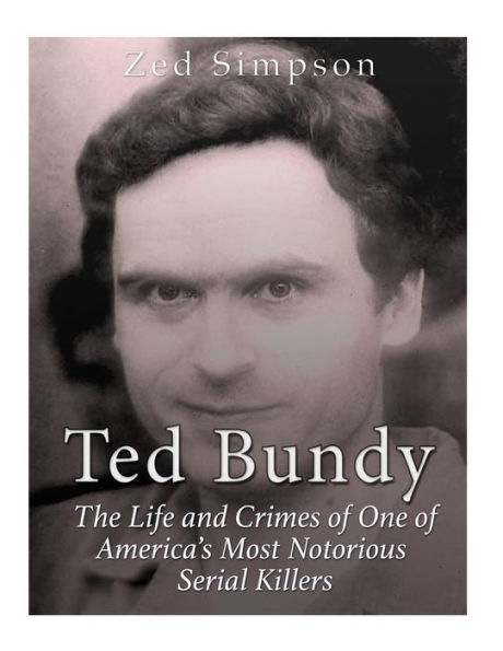 Ted Bundy: The Life And Crimes Of One Of America?S Most Notorious Serial Killers