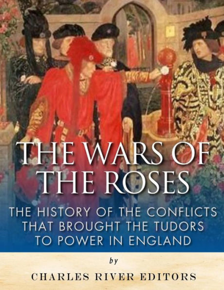 The Wars Of The Roses: The History Of The Conflicts That Brought The Tudors To Power In England