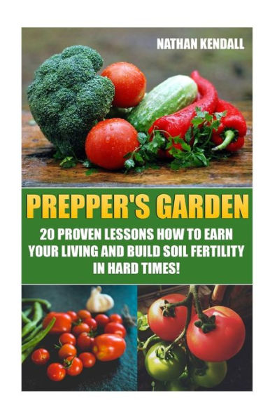 Prepper's Garden: 20 Proven Lessons How To Earn Your Living And Build Soil Fertility In Hard Times!: (Gardening Books, Better Homes Gardens)