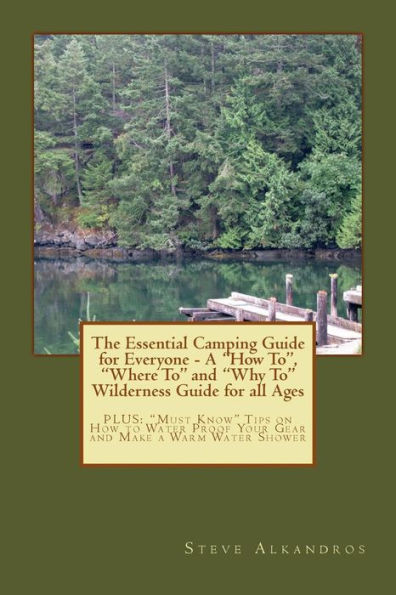 The Essential Camping Guide For Everyone - The "How To", "Where To" And "Why To" Wilderness Guide For All Ages: Plus: "Must Know" Tips On How To Water Proof Your Gear And Make A Warm Water Shower
