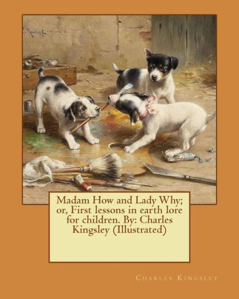 Madam How And Lady Why; Or, First Lessons In Earth Lore For Children. By: Charles Kingsley (Illustrated)