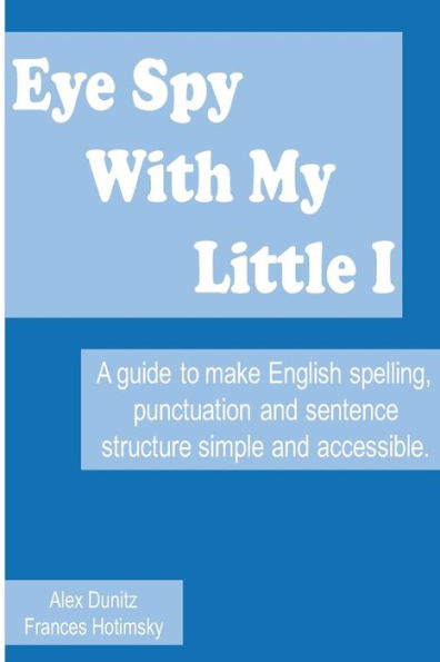 Eye Spy With My Little I: A Guide To Make English Spelling, Punctuation And Sentence Structure Simple And Accessible