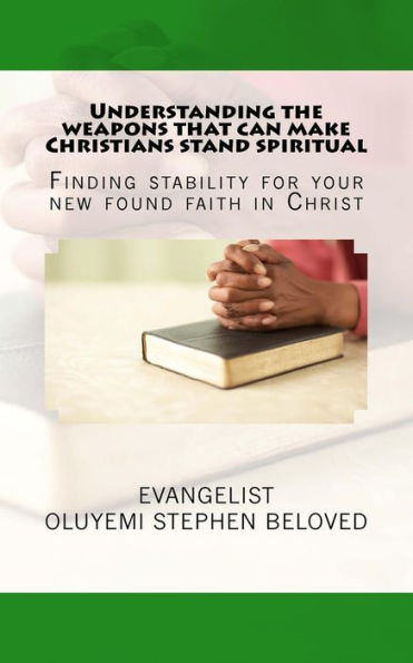 Understanding The Weapons That Can Make Christians Stand Spiritual: Finding Stability For Your New Found Faith In Christ
