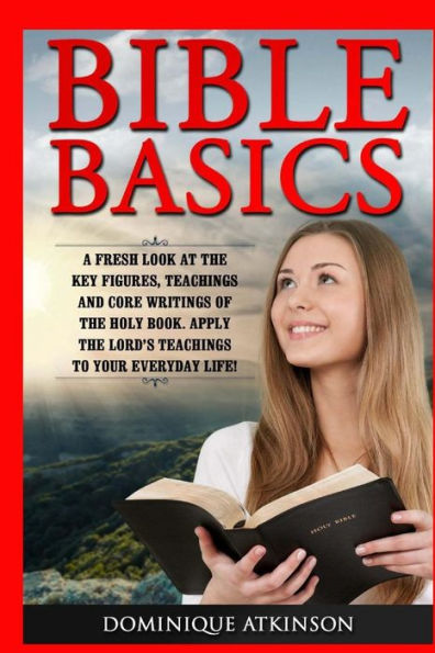Bible Basics: A Fresh Look At The Key Figures, Teachings And Core Writings Of Th: Apply The Lord’S Teachings To Your Everyday Life! (The Bible For Everyone)