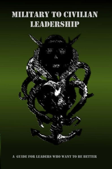 Military To Civilian Leadership: A Guide For Leaders Who Want To Be Better