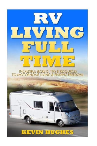 Rv Living Full Time: Incredible Secrets, Tips, & Resources To Motorhome Living & Finding Freedom!