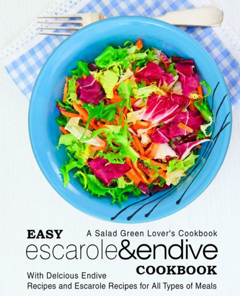 Easy Escarole & Endive Cookbook: A Salad Green Lover's Cookbook; With Delicious Endive Recipes And Escarole Recipes For All Types Of Meals