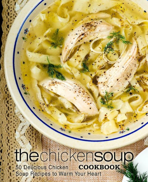 The Chicken Soup Cookbook: 50 Delicious Chicken Soup Recipes To Warm Your Heart
