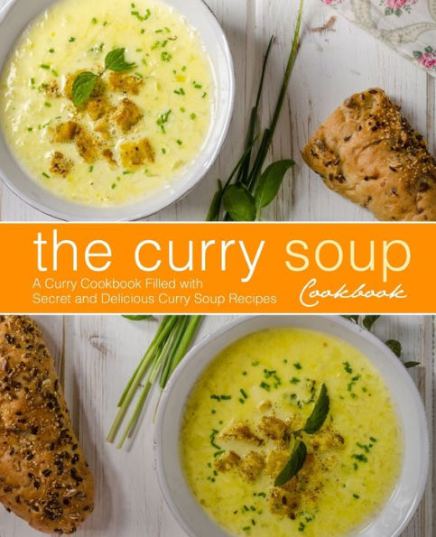 The Curry Soup Cookbook: A Curry Cookbook Filled With Secret And Delicious Curry Soup Recipes
