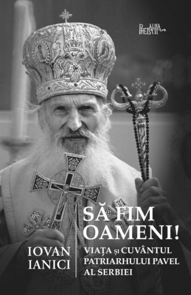 Sa Fim Oameni!: Viata Si Cuvantul Patriarhului Pavel Al Serbiei (Romanian Edition)