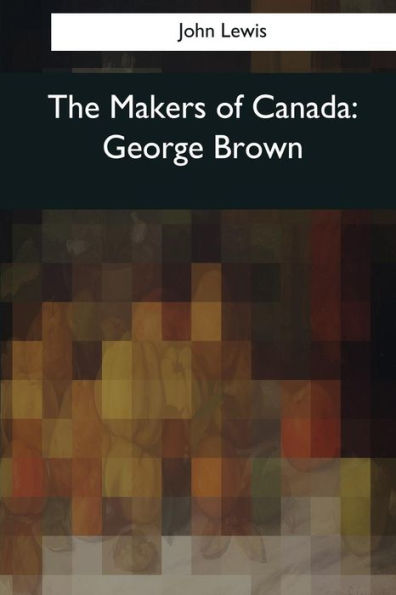 The Makers Of Canada: George Brown