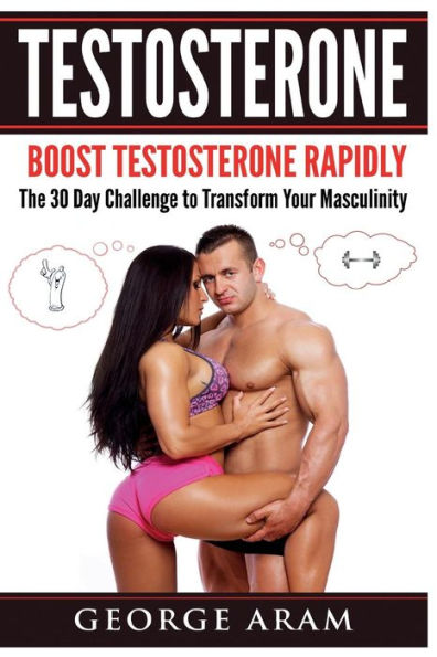 Testosterone: Boost Testosterone Rapidly - The 30 Day Challenge To Transform Your Masculinity (Libido, Sex Drive, Confidence, Muscle Mass, Fat Loss, ... Addiction, Masculinity, Energy, Gynecomastia)