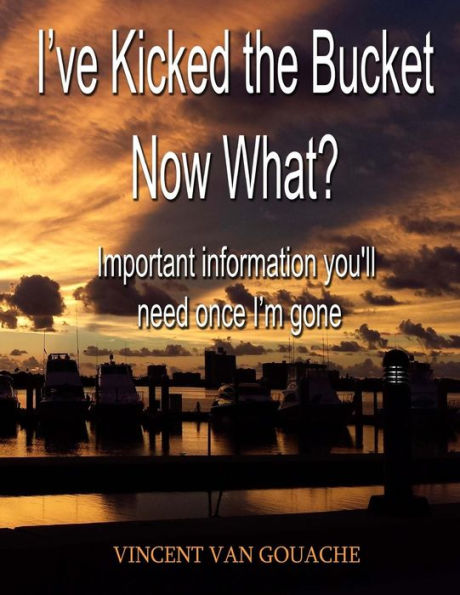 I'Ve Kicked The Bucket. Now What?: Important Information You'Ll Need Once I'M Gone
