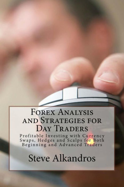 Forex Analysis And Strategies For Day Traders: Profitable Investing With Currency Swaps, Hedges And Scalps For Both Beginning And Advanced Traders