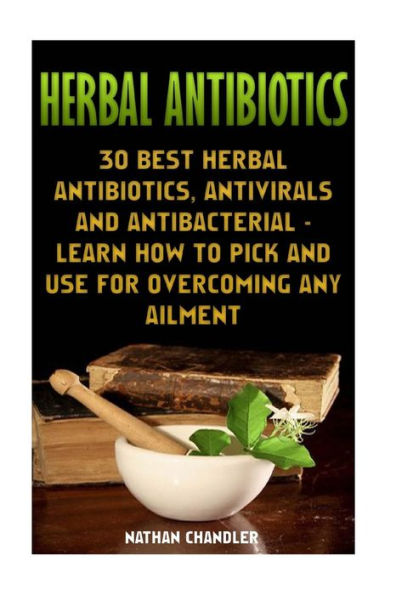 Herbal Antibiotics: 30 Best Herbal Antibiotics, Antivirals And Antibacterial - Learn How To Pick And Use For Overcoming Any Ailment: (Medicinal Herbs, Alternative Medicine)