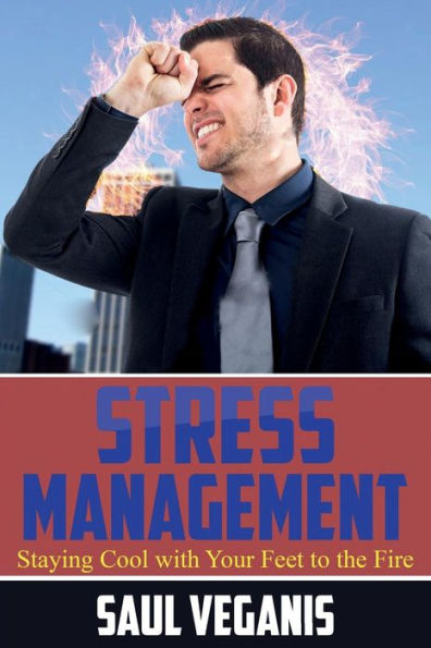 Stress Management Staying Cool With Your Feet To The Fire (How To Prevent, Mitigate, And Eliminate Stress And Usher The Era Of Peace)