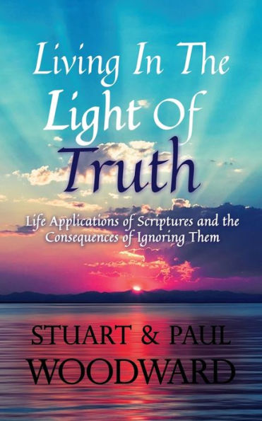 Living In The Light Of Truth: Life Applications Of Scriptures And The Consequences Of Ignoring Them