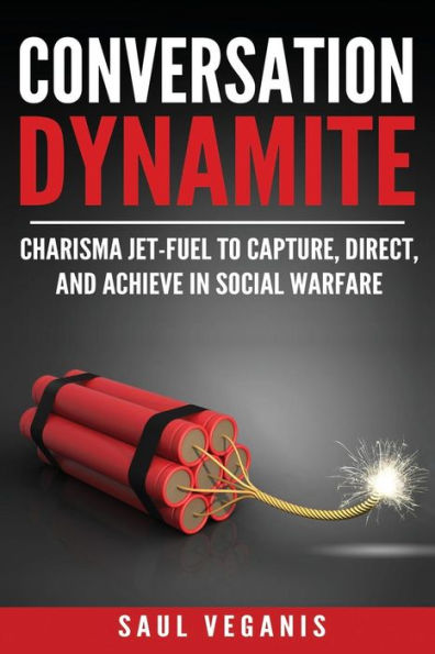 Conversation Dynamite: Charisma Jet-Fuel To Capture, Direct, And Achieve In Social Warfare