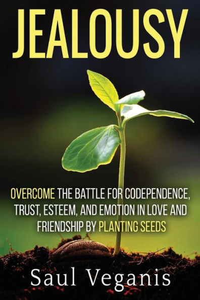 Jealousy: Overcome The Battle For Codependence, Trust, Esteem, And Emotion In Love And Friendships By Planting Seeds (Curing Destructive Cycles In Your Relationships, Current And Retroactive)