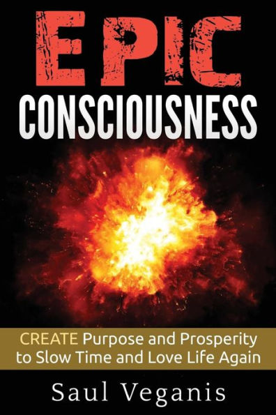 Epic Consciousness: Create Purpose And Prosperity To Slow Time And Love Life Again