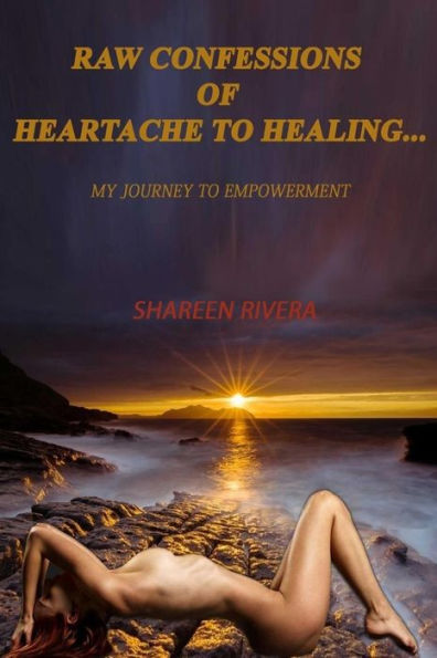 Raw Confessions Of Heartache To Healing: My Journey To Empowerment