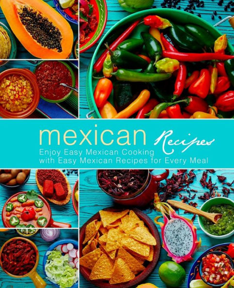 Mexican Recipes: Enjoy Easy Mexican Cooking With Easy Mexican Recipes For Every Meal