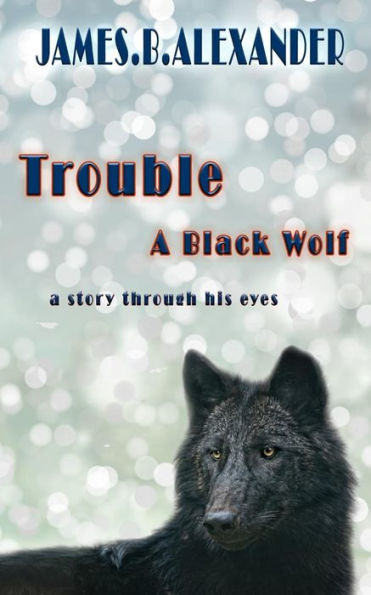 Trouble A Black Wolf: The Story Through His Eyes