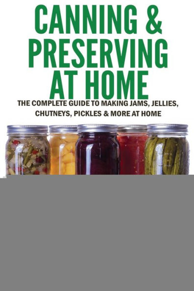Canning & Preserving At Home - The Complete Guide To Making Jams, Jellies, Chutneys, Pickles & More At Home: A Complete Guide To Canning, Preserving ... And Vegetables (Inspiring Gardening Ideas)