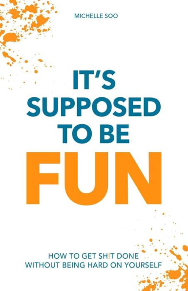 It's Supposed To Be Fun: How To Get Sh!T Done Without Being Hard On Yourself