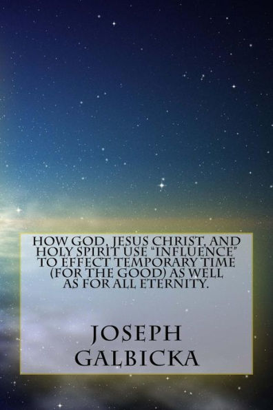 How God, Jesus Christ, And Holy Spirit Use ?Influence? To Effect Temporary Time ( For The Good ) As Well As For All Eternity.