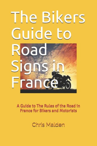 The Bikers Guide To Road Signs In France: A Guide To The Rules Of The Road In France For Bikers And Motorists (Roads In France)