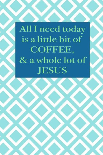 All I Need Today Is A Little Bit Of Coffee & A Whole Lot Of Jesus