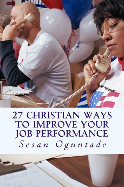 27 Christian Ways To Improve Your Job Performance: 27 Tips To Be Successful At Work And On The Job (Faith And Business)