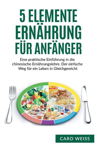 5 Elemente ErnAhrung Fur AnfAnger: Eine Praktische Einfuhrung In Die Chinesische ErnAhrungslehre. Der Einfache Weg Fur Ein Leben In Gleichgewicht. (German Edition)