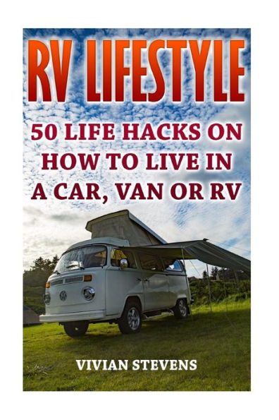 Rv Lifestyle: 50 Life Hacks On How To Live In A Car, Van Or Rv