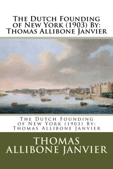 The Dutch Founding Of New York (1903) By: Thomas Allibone Janvier