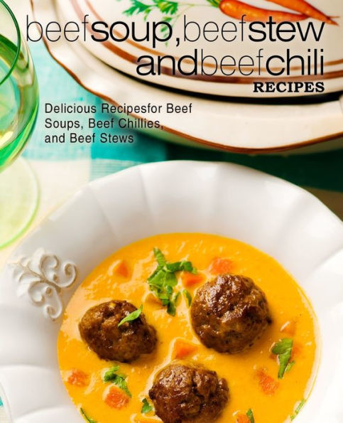 Beef Soup, Beef Stew, And Beef Chili Recipes: Delicious Recipes For Beef Soups, Beef Chillies, And Beef Stews