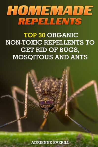 Homemade Repellents: Top 30 Organic Non-Toxic Repellents To Get Rid Of Bugs, Mosqitous And Ants: (Ants, Flys, Roaches And Common Pests) (Organic Insect Repellent)