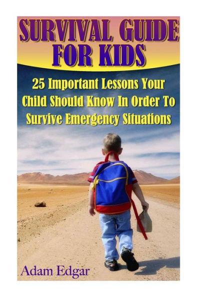 Survival Guide For Kids: 25 Important Lessons Your Child Should Know In Order To Survive Emergency Situations