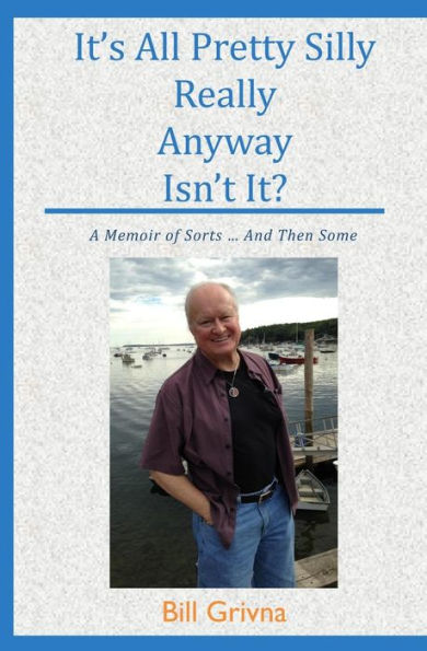 It's All Pretty Silly Really Anyway Isn't It?: A Memoir Of Sorts ... And Then Some