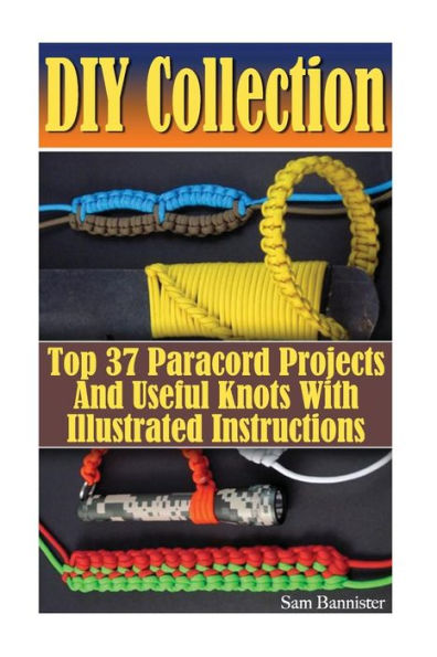 Diy Collection: Top 37 Useful Knots And Paracord Projects With Illustrated Instructions: (Paracord Knife, Indoor Knots, Outdoor Knots, Sailboat Knots)