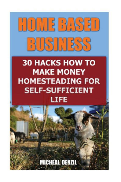 Home Based Business: 30 Hacks How To Make Money Homesteading For Self-Sufficient Life